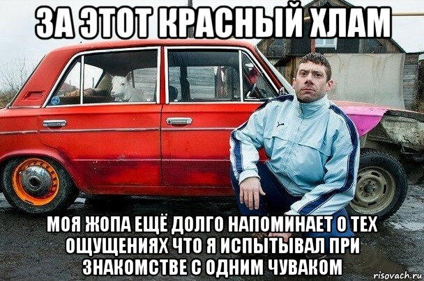 за этот красный хлам моя жопа ещё долго напоминает о тех ощущениях что я испытывал при знакомстве с одним чуваком, Мем Дурень