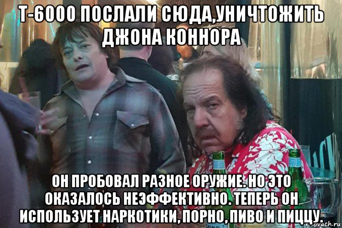 т-6000 послали сюда,уничтожить джона коннора он пробовал разное оружие. но это оказалось неэффективно. теперь он использует наркотики, порно, пиво и пиццу., Мем Джон Коннор