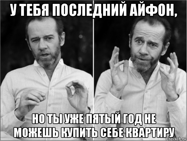 у тебя последний айфон, но ты уже пятый год не можешь купить себе квартиру