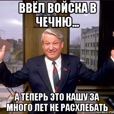 ввёл войска в чечню... а теперь это кашу за много лет не расхлебать, Мем Ельцин