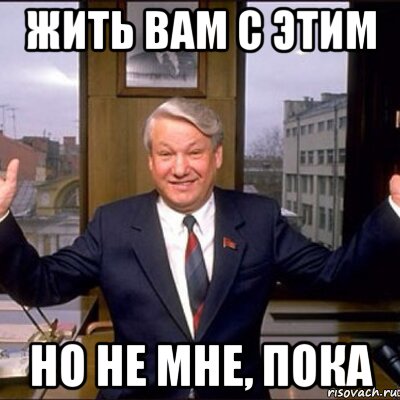 жить вам с этим но не мне, пока, Мем Ельцин