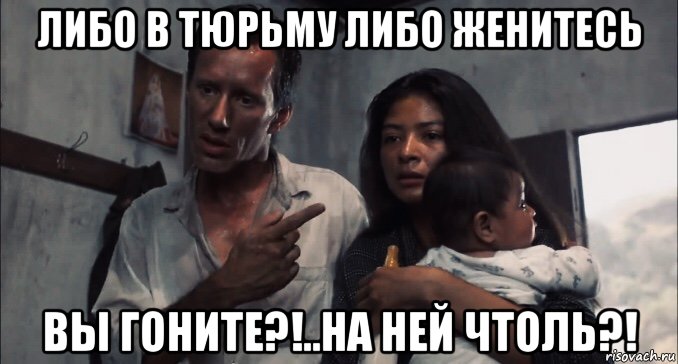 либо в тюрьму либо женитесь вы гоните?!..на ней чтоль?!