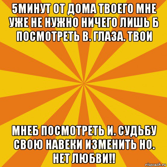 5минут от дома твоего мне уже не нужно ничего лишь б посмотреть в. глаза. твои мнеб посмотреть и. судьбу свою навеки изменить но. нет любви!!