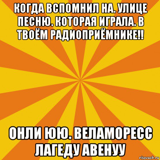 когда вспомнил на. улице песню. которая играла. в твоём радиоприёмнике!! онли юю. веламоресс лагеду авенуу