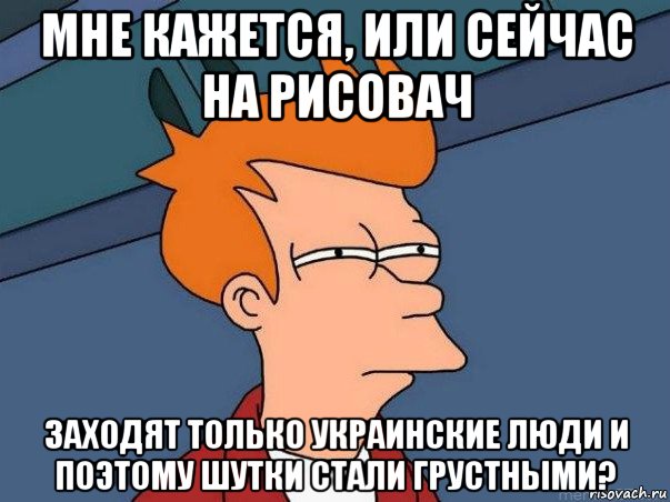 мне кажется, или сейчас на рисовач заходят только украинские люди и поэтому шутки стали грустными?, Мем  Фрай (мне кажется или)