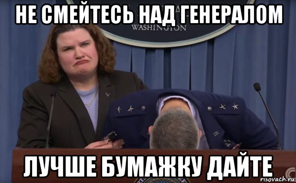 не смейтесь над генералом лучше бумажку дайте