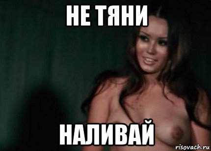 не тяни наливай