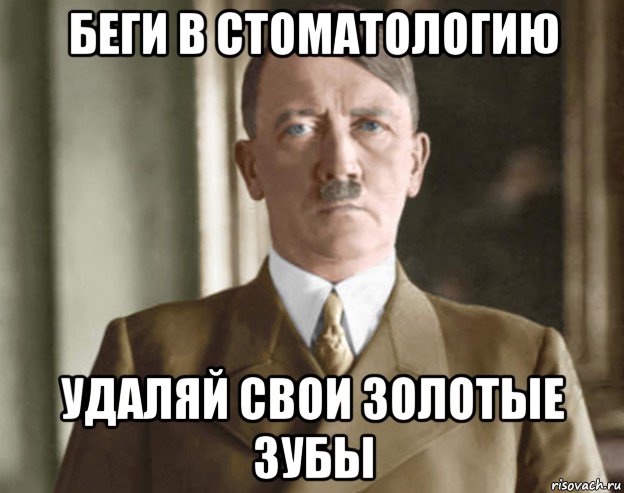 беги в стоматологию удаляй свои золотые зубы, Мем Гитлер