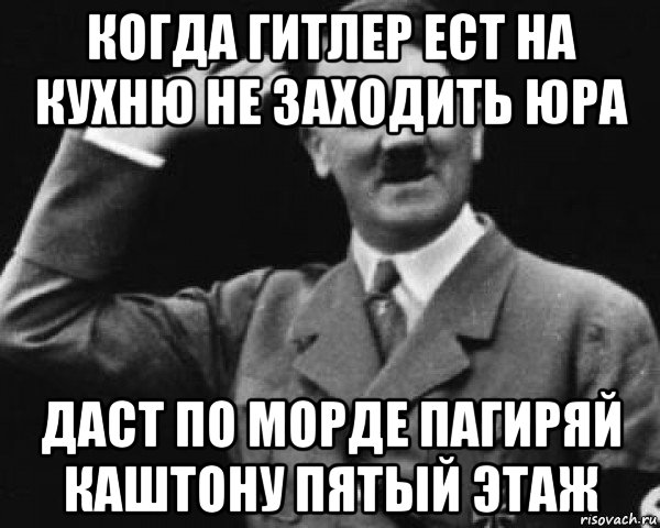 когда гитлер ест на кухню не заходить юра даст по морде пагиряй каштону пятый этаж