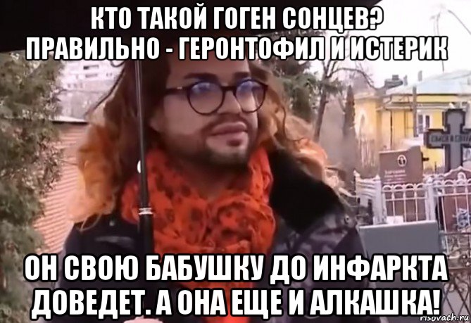 кто такой гоген сонцев? правильно - геронтофил и истерик он свою бабушку до инфаркта доведет. а она еще и алкашка!