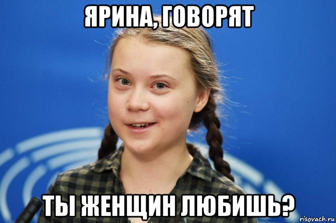 ярина, говорят ты женщин любишь?