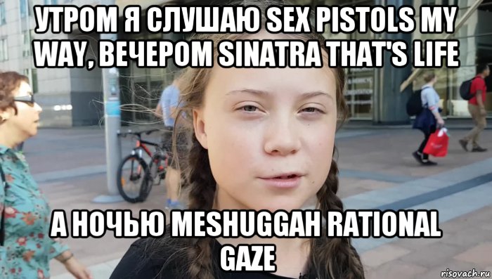 утром я слушаю sex pistols my way, вечером sinatra that's life а ночью meshuggah rational gaze, Мем Greta