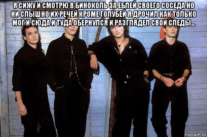 я сижу и смотрю в биноколь за еблей своего соседа но ни слышно их речей кроме голубей я дрочил как только мог и сюда и туда обернулся и разглядел свои следы... , Мем Группа Кин-Цо
