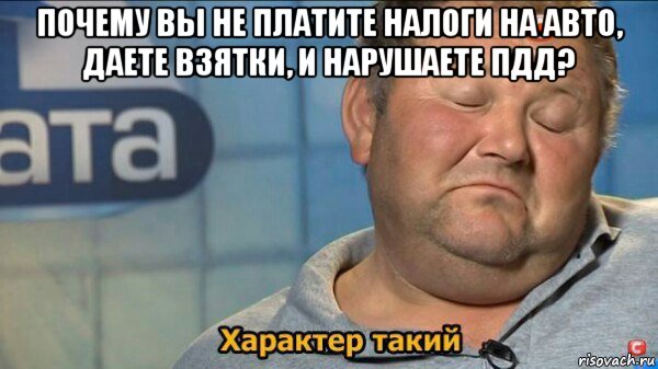 почему вы не платите налоги на авто, даете взятки, и нарушаете пдд? , Мем  Характер такий