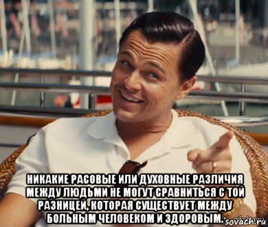  никакие расовые или духовные различия между людьми не могут сравниться с той разницей, которая существует между больным человеком и здоровым., Мем Хитрый Гэтсби