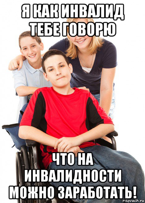 я как инвалид тебе говорю что на инвалидности можно заработать!, Мем Инвалид