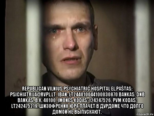  republican vilnius psychiatric hospital el.paštas: psichiatrija@rvpl.lt. iban: lt244010044100030870 bankas: dnb bankas, b.k. 40100. įmonės kodas: 124247526. pvm kodas: lt242475219. шизофреник юра плачет в дурдоме что долго домой не выпускают., Мем Иртышов