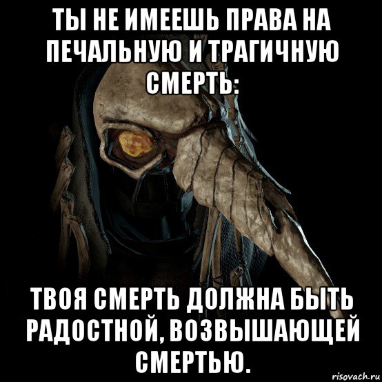 ты не имеешь права на печальную и трагичную смерть: твоя смерть должна быть радостной, возвышающей смертью.