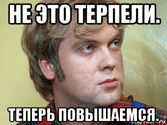 не это терпели. теперь повышаемся.