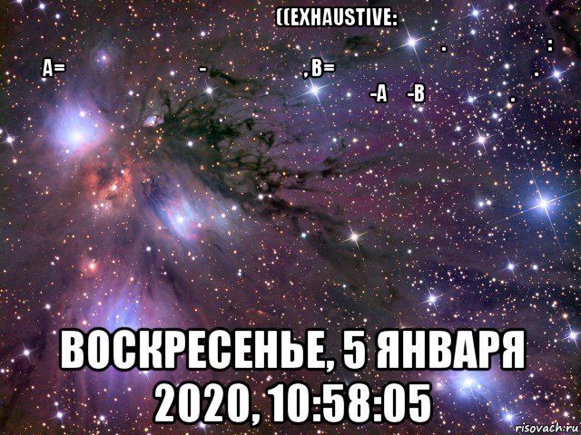מאורעות ממצים ((exhaustive: מאורעות המכילים יחד את כלל מרחב המדגם. לדוגמא: a=איברים אי-זוגיים, b=איברים זוגיים. המאורעות המשתייכים ל-a ו-b ממצים. воскресенье, 5 января 2020, 10:58:05, Мем Космос