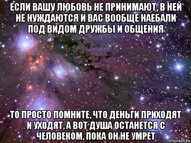 если вашу любовь не принимают, в ней не нуждаются и вас вообще наебали под видом дружбы и общения то просто помните, что деньги приходят и уходят, а вот душа останется с человеком, пока он не умрет, Мем Космос