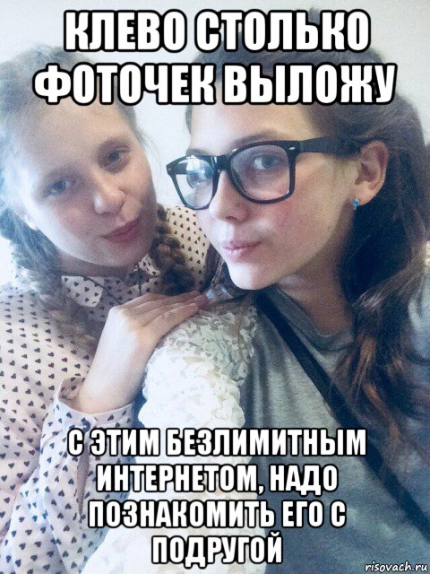 клево столько фоточек выложу с этим безлимитным интернетом, надо познакомить его с подругой