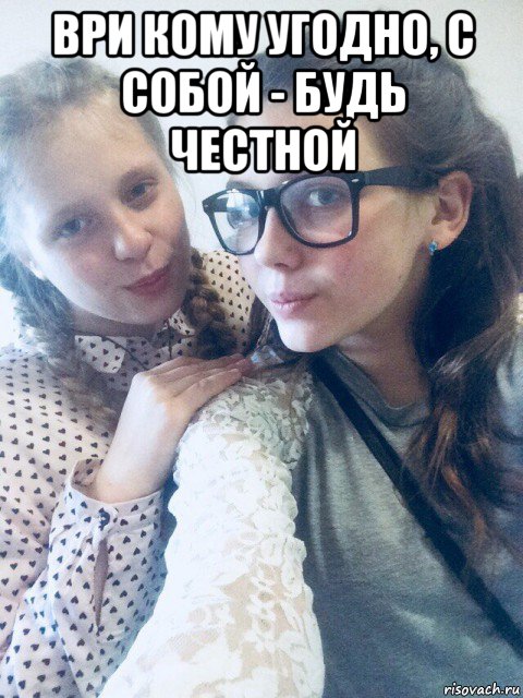 ври кому угодно, с собой - будь честной 