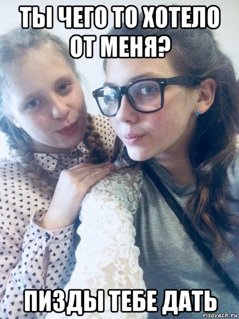 ты чего то хотело от меня? пизды тебе дать