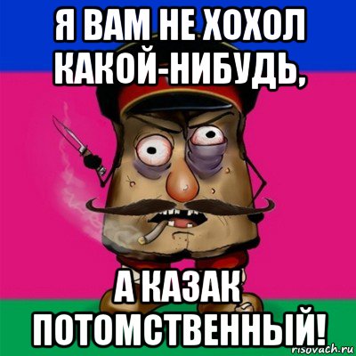 я вам не хохол какой-нибудь, а казак потомственный!