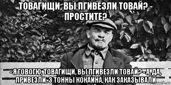 товагищи, вы пгивезли товай? - простите? - я говогю, товагищи, вы пгивезли товай? - а, да, привезли. 3 тонны кокаина, как заказывали, Мем Ленин