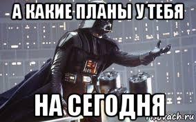а какие планы у тебя на сегодня
