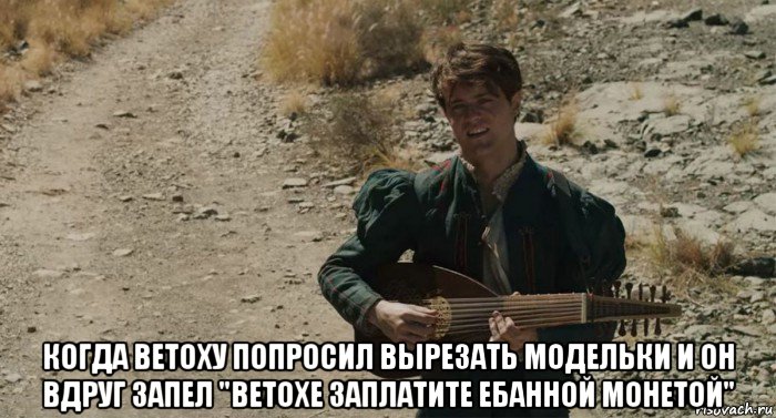  когда ветоху попросил вырезать модельки и он вдруг запел "ветохе заплатите ебанной монетой", Мем Лютик