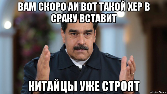 вам скоро аи вот такой хер в сраку вставит китайцы уже строят