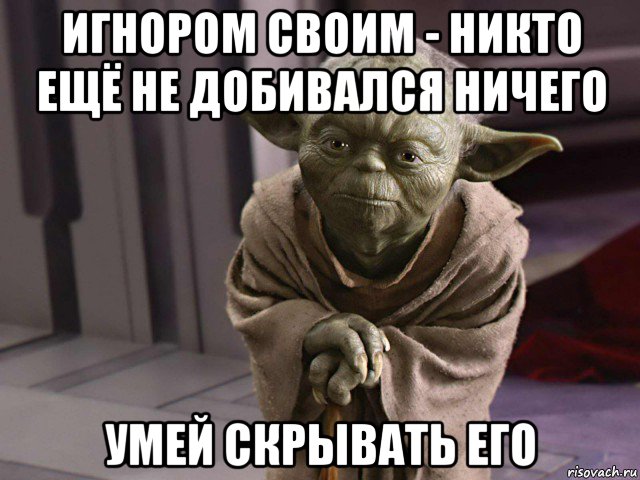 игнором своим - никто ещё не добивался ничего умей скрывать его