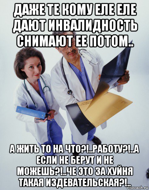 даже те кому еле еле дают инвалидность снимают ее потом.. а жить то на что?!..работу?!..а если не берут и не можешь?!..че это за хуйня такая издевательская?!.., Мем Медецина