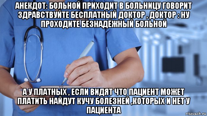 анекдот: больной приходит в больницу говорит здравствуйте бесплатный доктор , доктор : ну проходите безнадёжный больной а у платных , если видят что пациент может платить найдут кучу болезней ,которых и нет у пациента, Мем Медицина