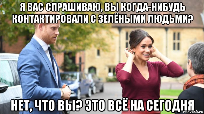 я вас спрашиваю, вы когда-нибудь контактировали с зелёными людьми? нет, что вы? это всё на сегодня, Мем Megan markle interview 1