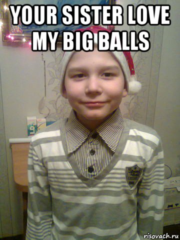 your sister love my big balls 