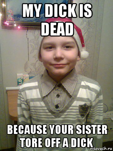 my dick is dead because your sister tore off a dick