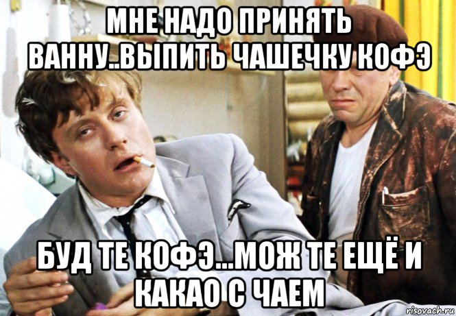 мне надо принять ванну..выпить чашечку кофэ буд те кофэ...мож те ещё и какао с чаем, Мем Миронов и Папанов