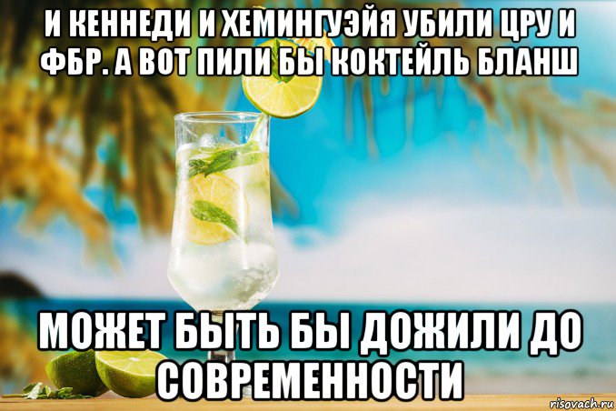 и кеннеди и хемингуэйя убили цру и фбр. а вот пили бы коктейль бланш может быть бы дожили до современности, Мем Mojito