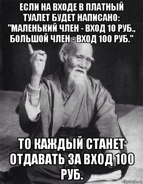 если на входе в платный туалет будет написано: "маленький член - вход 10 руб., большой член - вход 100 руб." то каждый станет отдавать за вход 100 руб., Мем Монах-мудрец (сэнсей)