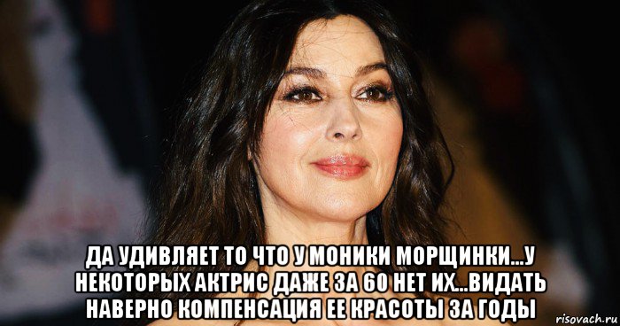 да удивляет то что у моники морщинки...у некоторых актрис даже за 60 нет их...видать наверно компенсация ее красоты за годы