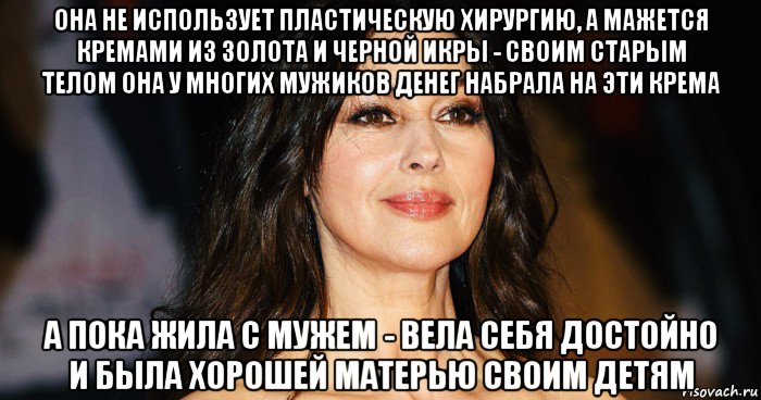 она не использует пластическую хирургию, а мажется кремами из золота и черной икры - своим старым телом она у многих мужиков денег набрала на эти крема а пока жила с мужем - вела себя достойно и была хорошей матерью своим детям
