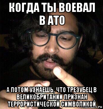 когда ты воевал в ато а потом узнаешь, что трезубец в великобритании признан террористической символикой
