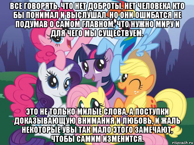 все говорять, что нет доброты, нет человека кто бы понимал и выслушал. но они ошибатся не подумав о самом главном, что нужно миру и для чего мы существуем. это не только милые слова, а поступки доказывающую внимания и любовь, и жаль некоторые увы так мало этого замечают, чтобы самим изменится., Мем My little pony
