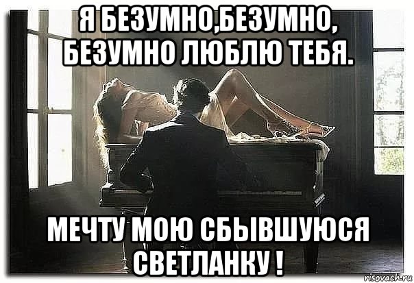 я безумно,безумно, безумно люблю тебя. мечту мою сбывшуюся светланку !, Мем На рояле