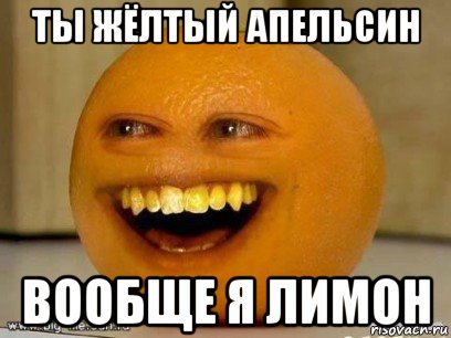 ты жёлтый апельсин вообще я лимон, Мем Надоедливый апельсин