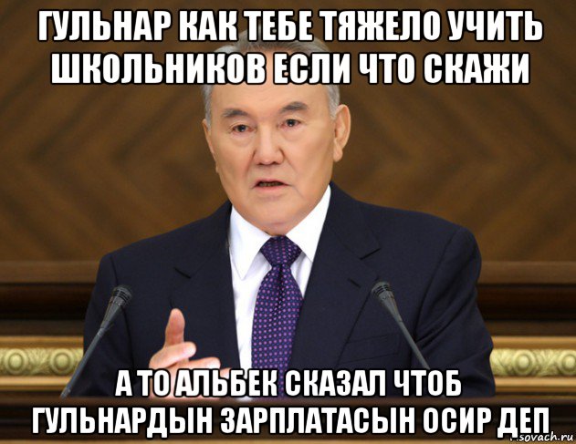 гульнар как тебе тяжело учить школьников если что скажи а то альбек сказал чтоб гульнардын зарплатасын осир деп