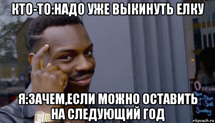 кто-то:надо уже выкинуть елку я:зачем,если можно оставить на следующий год